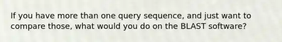 If you have <a href='https://www.questionai.com/knowledge/keWHlEPx42-more-than' class='anchor-knowledge'>more than</a> one query sequence, and just want to compare those, what would you do on the BLAST software?