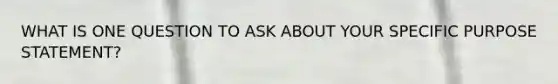 WHAT IS ONE QUESTION TO ASK ABOUT YOUR SPECIFIC PURPOSE STATEMENT?