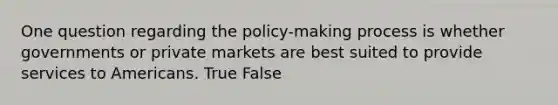 One question regarding the policy-making process is whether governments or private markets are best suited to provide services to Americans. True False