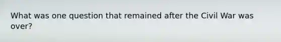 What was one question that remained after the Civil War was over?