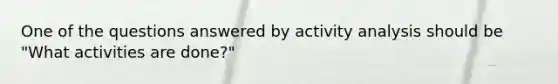 One of the questions answered by activity analysis should be "What activities are done?"