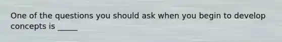 One of the questions you should ask when you begin to develop concepts is _____