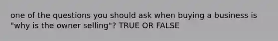 one of the questions you should ask when buying a business is "why is the owner selling"? TRUE OR FALSE