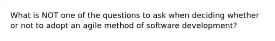 What is NOT one of the questions to ask when deciding whether or not to adopt an agile method of software development?