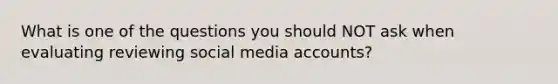 What is one of the questions you should NOT ask when evaluating reviewing social media accounts?