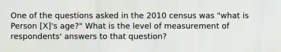 One of the questions asked in the 2010 census was "what is Person [X]'s age?" What is the level of measurement of respondents' answers to that question?