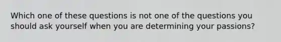 Which one of these questions is not one of the questions you should ask yourself when you are determining your passions?