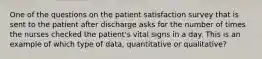 One of the questions on the patient satisfaction survey that is sent to the patient after discharge asks for the number of times the nurses checked the patient's vital signs in a day. This is an example of which type of data, quantitative or qualitative?