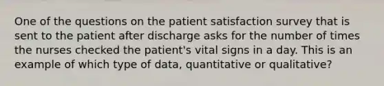 One of the questions on the patient satisfaction survey that is sent to the patient after discharge asks for the number of times the nurses checked the patient's vital signs in a day. This is an example of which type of data, quantitative or qualitative?