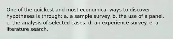 One of the quickest and most economical ways to discover hypotheses is through: a. a sample survey. b. the use of a panel. c. the analysis of selected cases. d. an experience survey. e. a literature search.