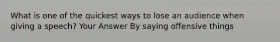 What is one of the quickest ways to lose an audience when giving a speech? Your Answer By saying offensive things