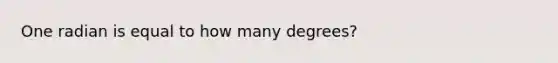 One radian is equal to how many degrees?