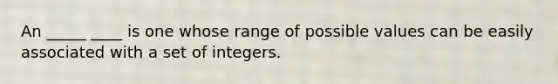 An _____ ____ is one whose range of possible values can be easily associated with a set of integers.