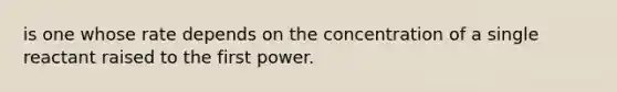 is one whose rate depends on the concentration of a single reactant raised to the first power.