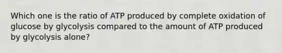 Which one is the ratio of ATP produced by complete oxidation of glucose by glycolysis compared to the amount of ATP produced by glycolysis alone?