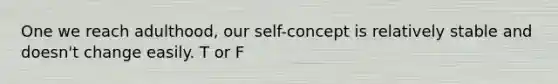 One we reach adulthood, our self-concept is relatively stable and doesn't change easily. T or F