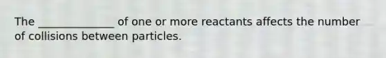The ______________ of one or more reactants affects the number of collisions between particles.