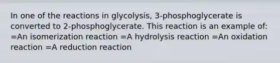 In one of the reactions in glycolysis, 3-phosphoglycerate is converted to 2-phosphoglycerate. This reaction is an example of: =An isomerization reaction =A hydrolysis reaction =An oxidation reaction =A reduction reaction