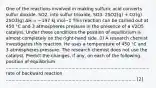 One of the reactions involved in making sulfuric acid converts sulfur dioxide, SO2, into sulfur trioxide, SO3. 2SO2(g) + O2(g) 2SO3(g) ΔH = −197 kJ mol−1 This reaction can be carried out at 450 °C and 3 atmospheres pressure in the presence of a V2O5 catalyst. Under these conditions the position of equilibrium is almost completely on the right-hand side. (i) A research chemist investigates this reaction. He uses a temperature of 450 °C and 3 atmospheres pressure. The research chemist does not use the catalyst. Predict the changes, if any, on each of the following. position of equilibrium ....................................................................................................... rate of backward reaction ............................................................................................. [2]