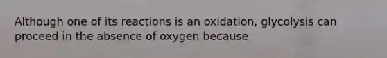 Although one of its reactions is an oxidation, glycolysis can proceed in the absence of oxygen because