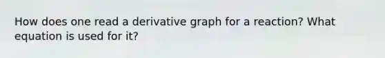 How does one read a derivative graph for a reaction? What equation is used for it?