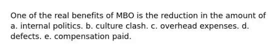 One of the real benefits of MBO is the reduction in the amount of a. internal politics. b. culture clash. c. overhead expenses. d. defects. e. compensation paid.