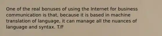 One of the real bonuses of using the Internet for business communication is that, because it is based in machine translation of language, it can manage all the nuances of language and syntax. T/F