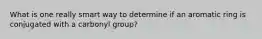 What is one really smart way to determine if an aromatic ring is conjugated with a carbonyl group?