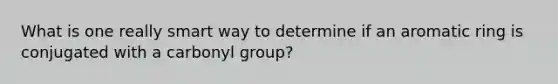 What is one really smart way to determine if an aromatic ring is conjugated with a carbonyl group?