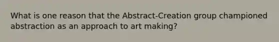 What is one reason that the Abstract-Creation group championed abstraction as an approach to art making?