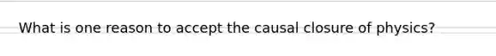 What is one reason to accept the causal closure of physics?