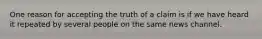 One reason for accepting the truth of a claim is if we have heard it repeated by several people on the same news channel.