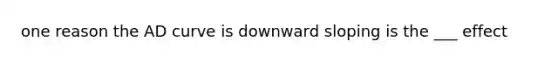 one reason the AD curve is downward sloping is the ___ effect