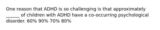 One reason that ADHD is so challenging is that approximately ______ of children with ADHD have a co-occurring psychological disorder. 60% 90% 70% 80%