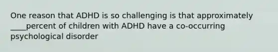 One reason that ADHD is so challenging is that approximately ____percent of children with ADHD have a co-occurring psychological disorder