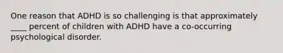 One reason that ADHD is so challenging is that approximately ____ percent of children with ADHD have a co-occurring psychological disorder.