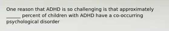 One reason that ADHD is so challenging is that approximately ______ percent of children with ADHD have a co-occurring psychological disorder