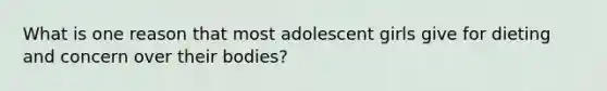 ​What is one reason that most adolescent girls give for dieting and concern over their bodies?