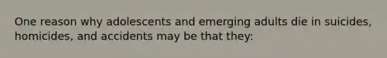 One reason why adolescents and emerging adults die in suicides, homicides, and accidents may be that they: