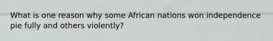 What is one reason why some African nations won independence pie fully and others violently?