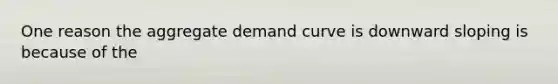 One reason the aggregate demand curve is downward sloping is because of the