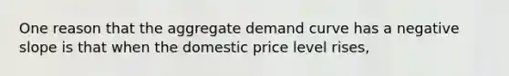 One reason that the aggregate demand curve has a negative slope is that when the domestic price level rises,