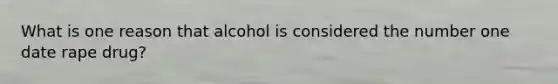 What is one reason that alcohol is considered the number one date rape drug?