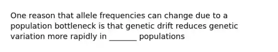 One reason that allele frequencies can change due to a population bottleneck is that genetic drift reduces genetic variation more rapidly in _______ populations