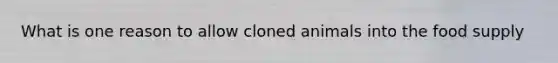 What is one reason to allow cloned animals into the food supply