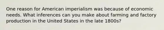 One reason for American imperialism was because of economic needs. What inferences can you make about farming and factory production in the United States in the late 1800s?