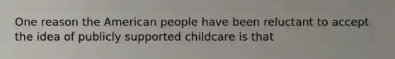 One reason the American people have been reluctant to accept the idea of publicly supported childcare is that