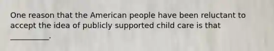 One reason that the American people have been reluctant to accept the idea of publicly supported child care is that __________.