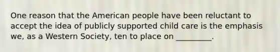 One reason that the American people have been reluctant to accept the idea of publicly supported child care is the emphasis we, as a Western Society, ten to place on _________.