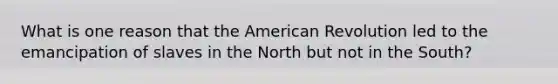 What is one reason that the American Revolution led to the emancipation of slaves in the North but not in the South?